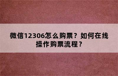 微信12306怎么购票？如何在线操作购票流程？