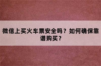 微信上买火车票安全吗？如何确保靠谱购买？