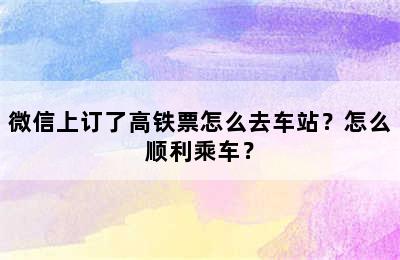 微信上订了高铁票怎么去车站？怎么顺利乘车？