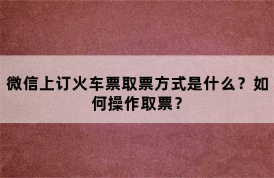 微信上订火车票取票方式是什么？如何操作取票？