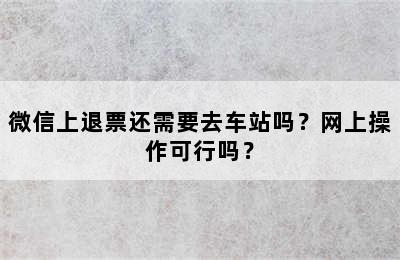 微信上退票还需要去车站吗？网上操作可行吗？