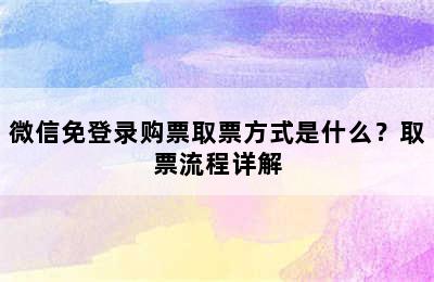 微信免登录购票取票方式是什么？取票流程详解