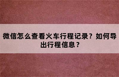 微信怎么查看火车行程记录？如何导出行程信息？