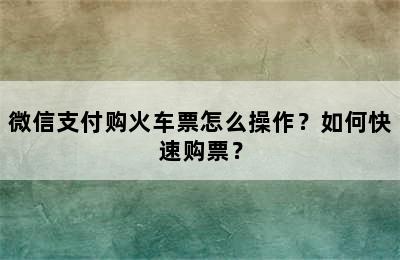 微信支付购火车票怎么操作？如何快速购票？
