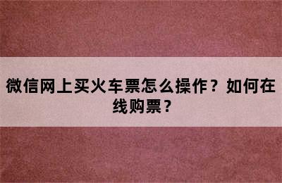 微信网上买火车票怎么操作？如何在线购票？