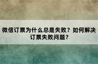 微信订票为什么总是失败？如何解决订票失败问题？