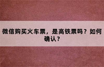 微信购买火车票，是高铁票吗？如何确认？