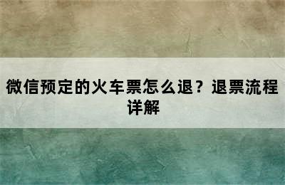 微信预定的火车票怎么退？退票流程详解