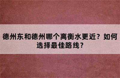 德州东和德州哪个离衡水更近？如何选择最佳路线？