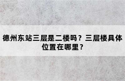 德州东站三层是二楼吗？三层楼具体位置在哪里？