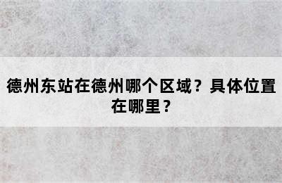 德州东站在德州哪个区域？具体位置在哪里？