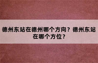 德州东站在德州哪个方向？德州东站在哪个方位？