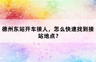 德州东站开车接人，怎么快速找到接站地点？