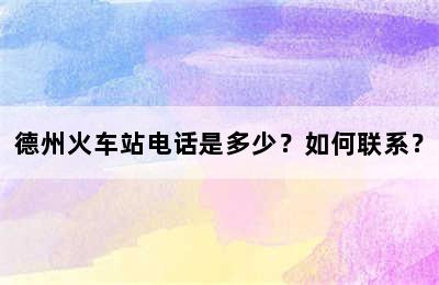 德州火车站电话是多少？如何联系？