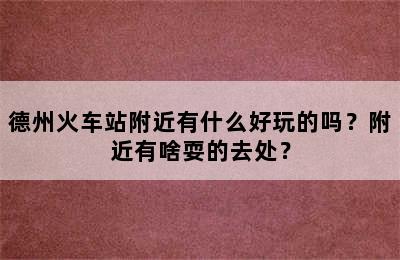 德州火车站附近有什么好玩的吗？附近有啥耍的去处？