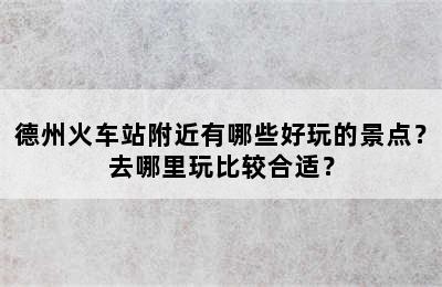 德州火车站附近有哪些好玩的景点？去哪里玩比较合适？