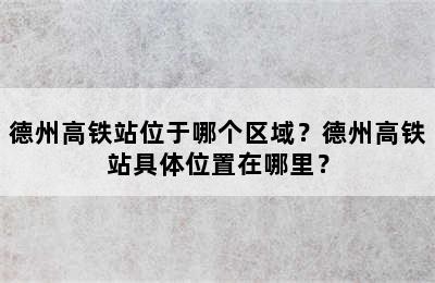 德州高铁站位于哪个区域？德州高铁站具体位置在哪里？