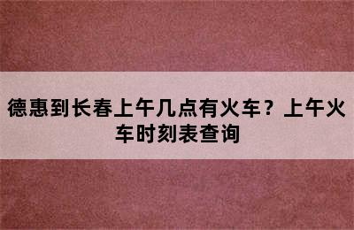 德惠到长春上午几点有火车？上午火车时刻表查询