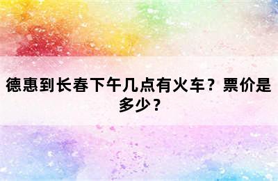 德惠到长春下午几点有火车？票价是多少？