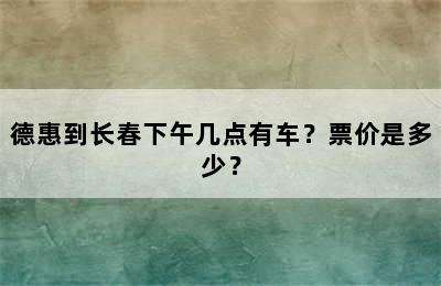 德惠到长春下午几点有车？票价是多少？