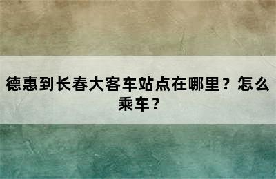 德惠到长春大客车站点在哪里？怎么乘车？