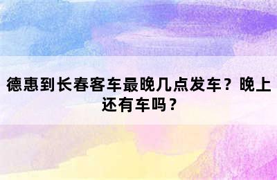 德惠到长春客车最晚几点发车？晚上还有车吗？