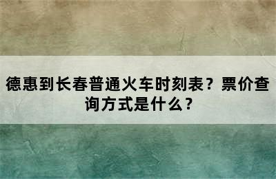 德惠到长春普通火车时刻表？票价查询方式是什么？