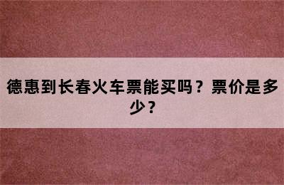 德惠到长春火车票能买吗？票价是多少？