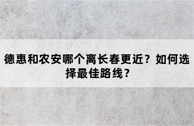 德惠和农安哪个离长春更近？如何选择最佳路线？