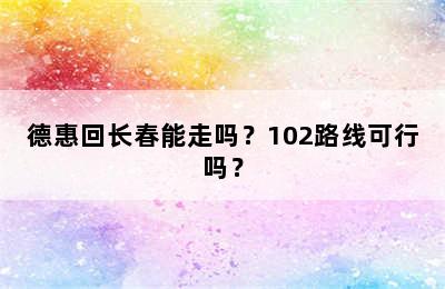 德惠回长春能走吗？102路线可行吗？