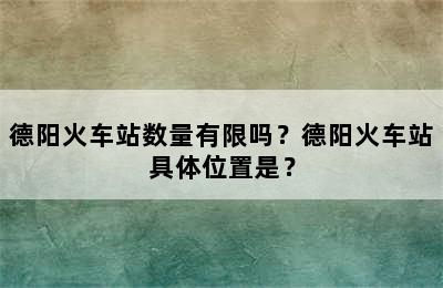 德阳火车站数量有限吗？德阳火车站具体位置是？