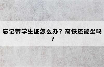 忘记带学生证怎么办？高铁还能坐吗？