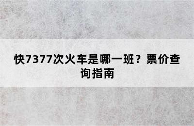 快7377次火车是哪一班？票价查询指南