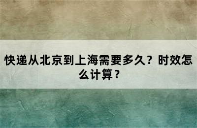 快递从北京到上海需要多久？时效怎么计算？