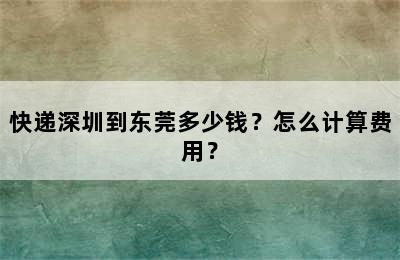 快递深圳到东莞多少钱？怎么计算费用？