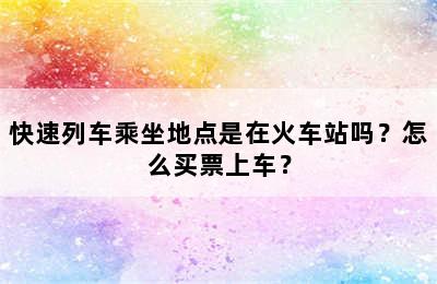 快速列车乘坐地点是在火车站吗？怎么买票上车？