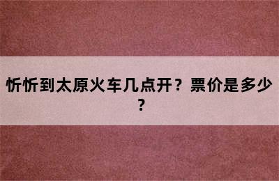 忻忻到太原火车几点开？票价是多少？