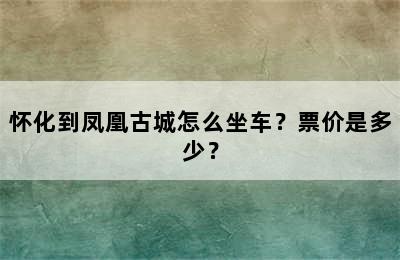 怀化到凤凰古城怎么坐车？票价是多少？