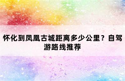 怀化到凤凰古城距离多少公里？自驾游路线推荐