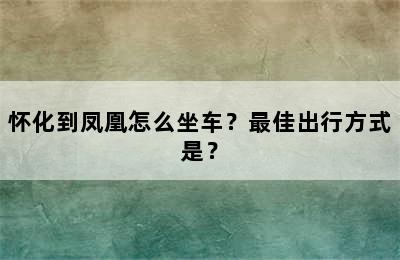 怀化到凤凰怎么坐车？最佳出行方式是？