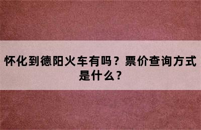 怀化到德阳火车有吗？票价查询方式是什么？