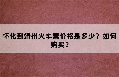 怀化到靖州火车票价格是多少？如何购买？
