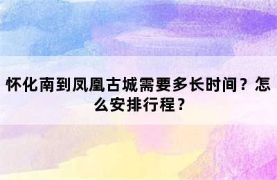 怀化南到凤凰古城需要多长时间？怎么安排行程？