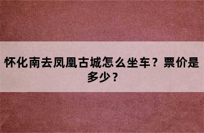 怀化南去凤凰古城怎么坐车？票价是多少？