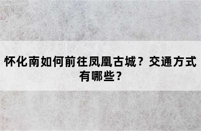 怀化南如何前往凤凰古城？交通方式有哪些？