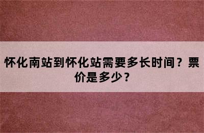 怀化南站到怀化站需要多长时间？票价是多少？