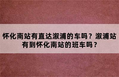 怀化南站有直达溆浦的车吗？溆浦站有到怀化南站的班车吗？