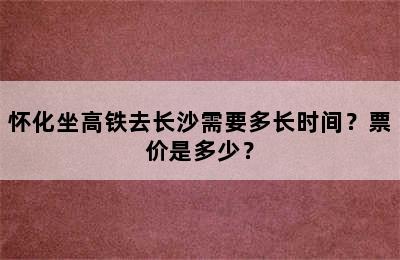 怀化坐高铁去长沙需要多长时间？票价是多少？
