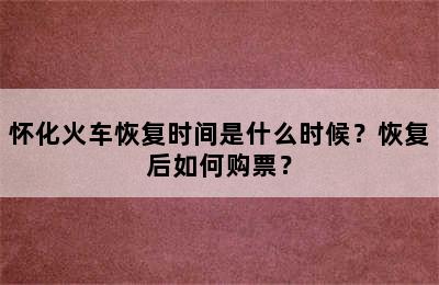 怀化火车恢复时间是什么时候？恢复后如何购票？
