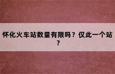 怀化火车站数量有限吗？仅此一个站？